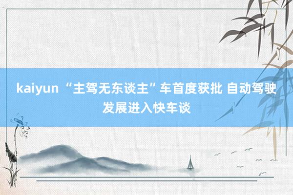 kaiyun “主驾无东谈主”车首度获批 自动驾驶发展进入快车谈