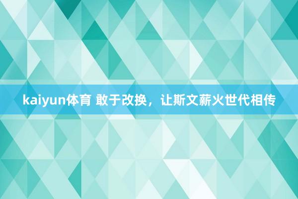 kaiyun体育 敢于改换，让斯文薪火世代相传