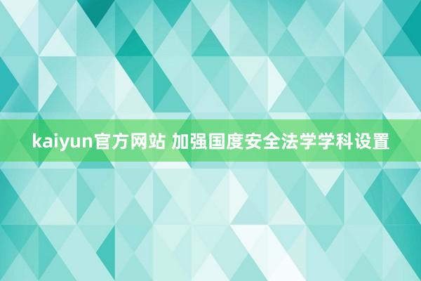 kaiyun官方网站 加强国度安全法学学科设置