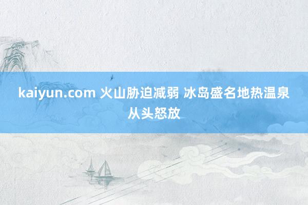 kaiyun.com 火山胁迫减弱 冰岛盛名地热温泉从头怒放