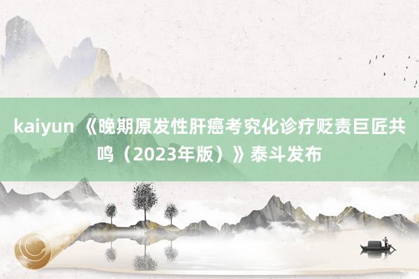 kaiyun 《晚期原发性肝癌考究化诊疗贬责巨匠共鸣（2023年版）》泰斗发布