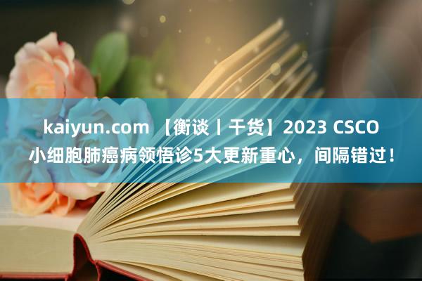 kaiyun.com 【衡谈丨干货】2023 CSCO小细胞肺癌病领悟诊5大更新重心，间隔错过！