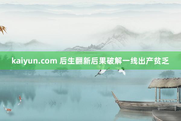 kaiyun.com 后生翻新后果破解一线出产贫乏