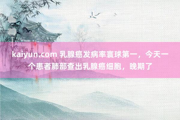 kaiyun.com 乳腺癌发病率寰球第一，今天一个患者肺部查出乳腺癌细胞，晚期了