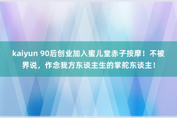 kaiyun 90后创业加入蜜儿堂赤子按摩！不被界说，作念我方东谈主生的掌舵东谈主！