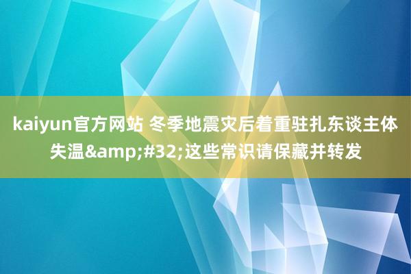 kaiyun官方网站 冬季地震灾后着重驻扎东谈主体失温&#32;这些常识请保藏并转发