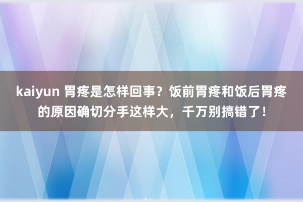 kaiyun 胃疼是怎样回事？饭前胃疼和饭后胃疼的原因确切分手这样大，千万别搞错了！