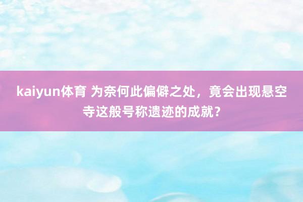 kaiyun体育 为奈何此偏僻之处，竟会出现悬空寺这般号称遗迹的成就？