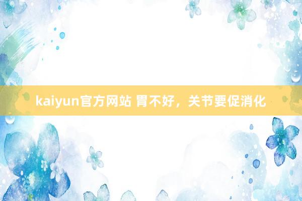 kaiyun官方网站 胃不好，关节要促消化