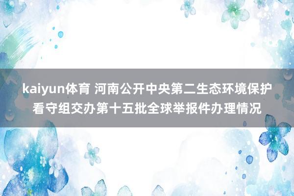 kaiyun体育 河南公开中央第二生态环境保护看守组交办第十五批全球举报件办理情况