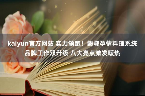 kaiyun官方网站 实力领跑！赣鄂孕情料理系统品牌工作双升级 八大亮点激发暖热