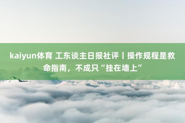 kaiyun体育 工东谈主日报社评丨操作规程是救命指南，不成只“挂在墙上”