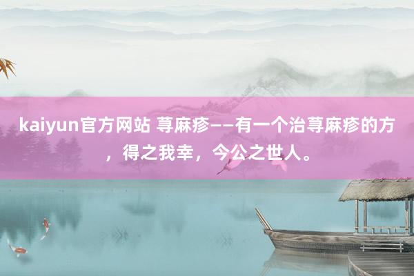 kaiyun官方网站 荨麻疹——有一个治荨麻疹的方，得之我幸，今公之世人。