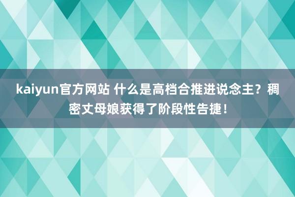 kaiyun官方网站 什么是高档合推进说念主？稠密丈母娘获得了阶段性告捷！