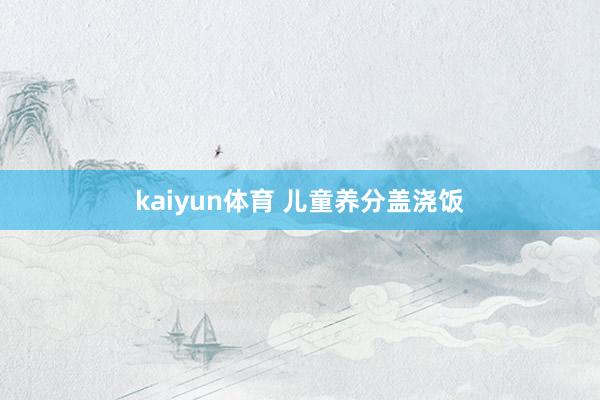 kaiyun体育 儿童养分盖浇饭