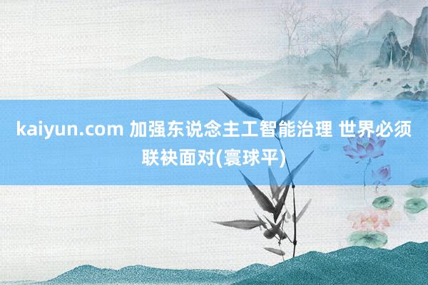 kaiyun.com 加强东说念主工智能治理 世界必须联袂面对(寰球平)