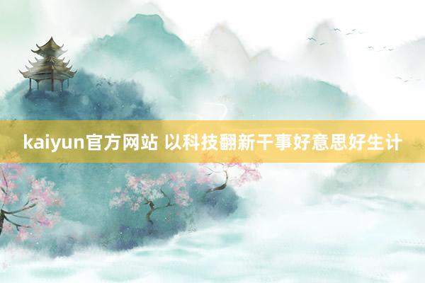 kaiyun官方网站 以科技翻新干事好意思好生计