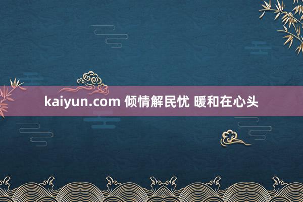 kaiyun.com 倾情解民忧 暖和在心头