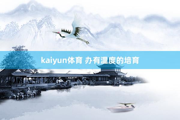 kaiyun体育 办有温度的培育