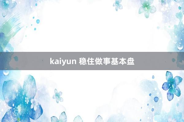 kaiyun 稳住做事基本盘