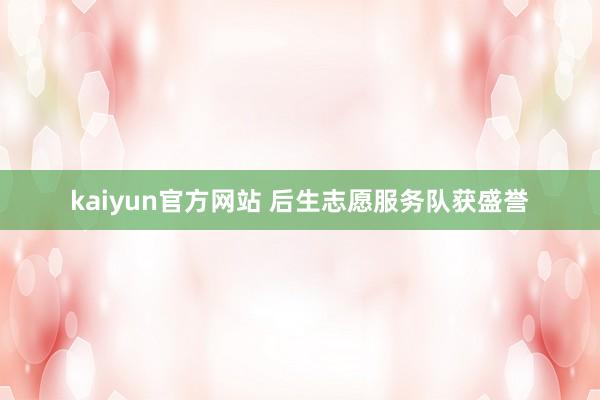 kaiyun官方网站 后生志愿服务队获盛誉