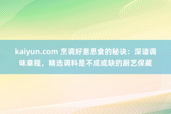 kaiyun.com 烹调好意思食的秘诀：深谙调味章程，精选调料是不成或缺的厨艺保藏