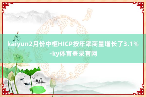 kaiyun2月份中枢HICP按年率商量增长了3.1%-ky体育登录官网