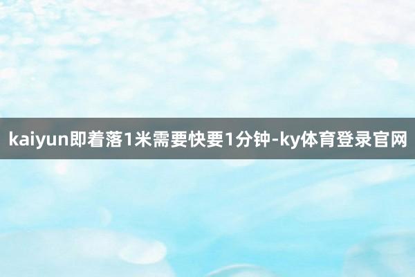 kaiyun即着落1米需要快要1分钟-ky体育登录官网