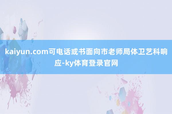 kaiyun.com可电话或书面向市老师局体卫艺科响应-ky体育登录官网