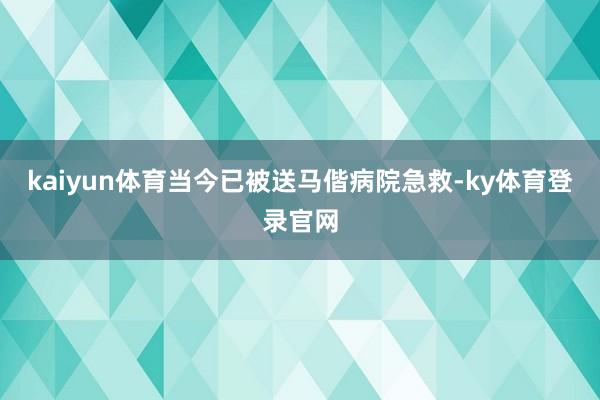 kaiyun体育当今已被送马偕病院急救-ky体育登录官网