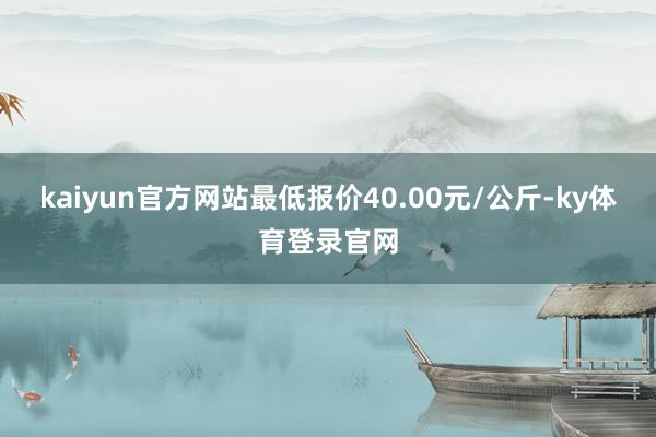 kaiyun官方网站最低报价40.00元/公斤-ky体育登录官网