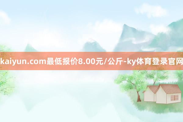 kaiyun.com最低报价8.00元/公斤-ky体育登录官网