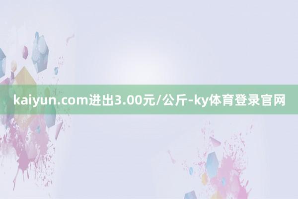 kaiyun.com进出3.00元/公斤-ky体育登录官网