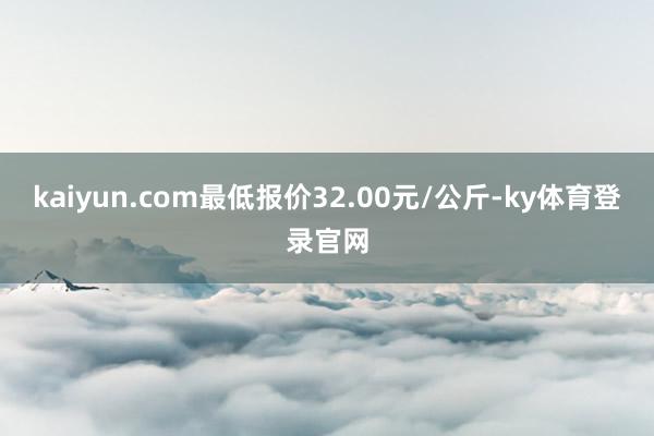 kaiyun.com最低报价32.00元/公斤-ky体育登录官网