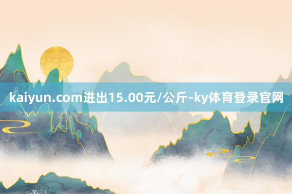 kaiyun.com进出15.00元/公斤-ky体育登录官网