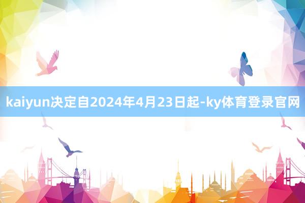 kaiyun决定自2024年4月23日起-ky体育登录官网