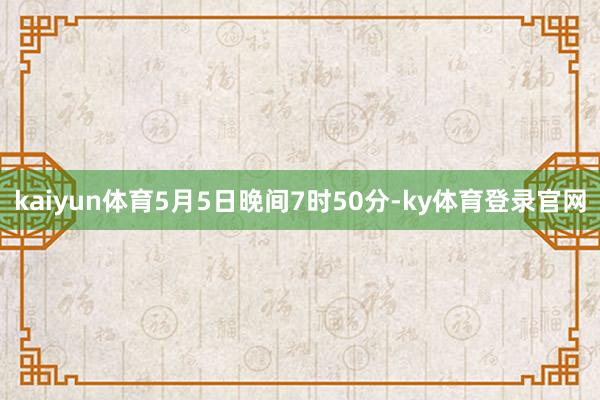 kaiyun体育5月5日晚间7时50分-ky体育登录官网