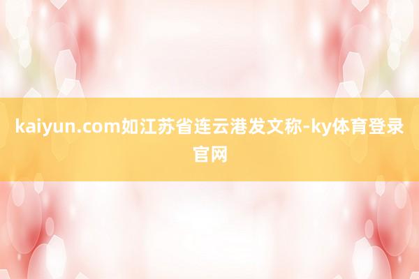 kaiyun.com如江苏省连云港发文称-ky体育登录官网