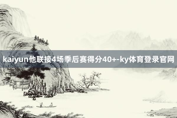 kaiyun他联接4场季后赛得分40+-ky体育登录官网