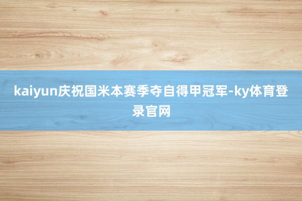 kaiyun庆祝国米本赛季夺自得甲冠军-ky体育登录官网