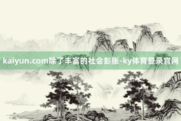 kaiyun.com　　除了丰富的社会彭胀-ky体育登录官网