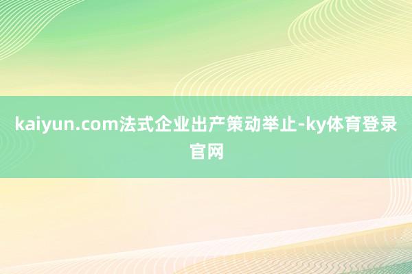 kaiyun.com法式企业出产策动举止-ky体育登录官网