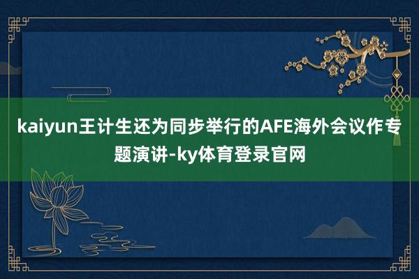 kaiyun王计生还为同步举行的AFE海外会议作专题演讲-ky体育登录官网