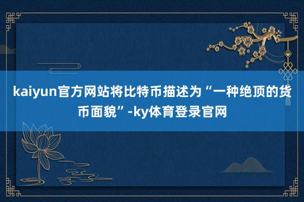 kaiyun官方网站将比特币描述为“一种绝顶的货币面貌”-ky体育登录官网