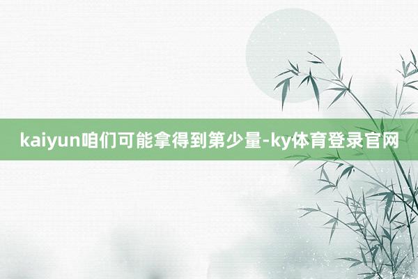 kaiyun咱们可能拿得到第少量-ky体育登录官网