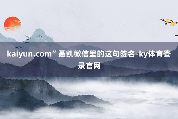 kaiyun.com”聂凯微信里的这句签名-ky体育登录官网