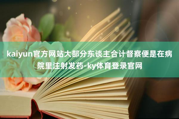 kaiyun官方网站大部分东谈主合计督察便是在病院里注射发药-ky体育登录官网