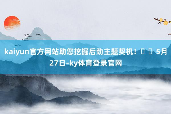 kaiyun官方网站助您挖掘后劲主题契机！		5月27日-ky体育登录官网