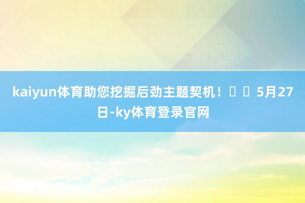 kaiyun体育助您挖掘后劲主题契机！		5月27日-ky体育登录官网