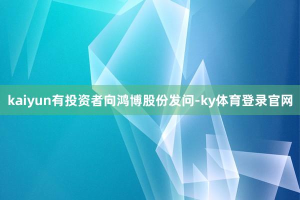 kaiyun有投资者向鸿博股份发问-ky体育登录官网